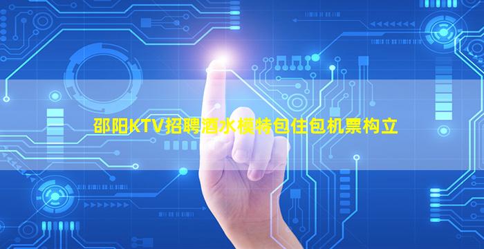 邵阳KTV招聘酒水模特包住包机票构立